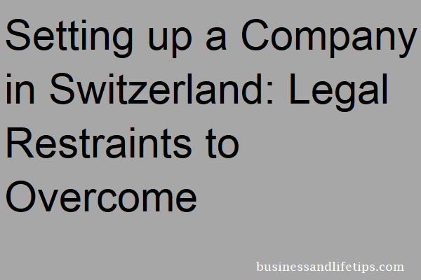 Setting up a Company in Switzerland: Legal Restraints to Overcome